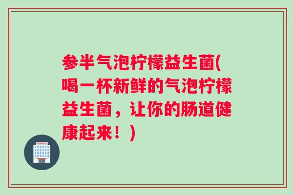 参半气泡柠檬益生菌(喝一杯新鲜的气泡柠檬益生菌，让你的肠道健康起来！)