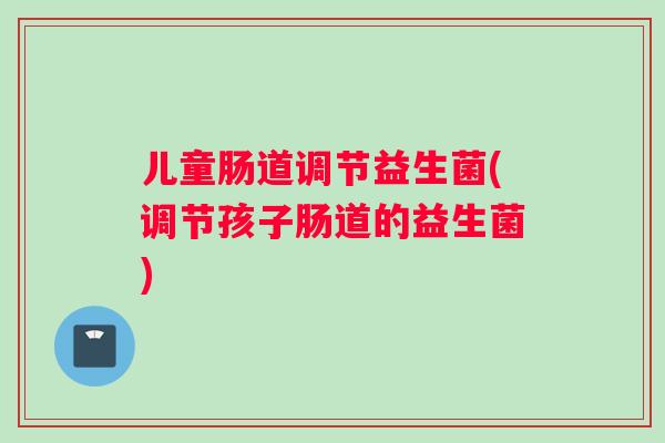 儿童肠道调节益生菌(调节孩子肠道的益生菌)