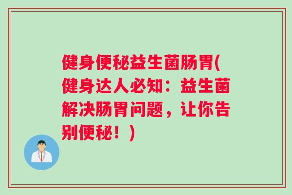 健身便秘益生菌肠胃(健身达人必知：益生菌解决肠胃问题，让你告别便秘！)