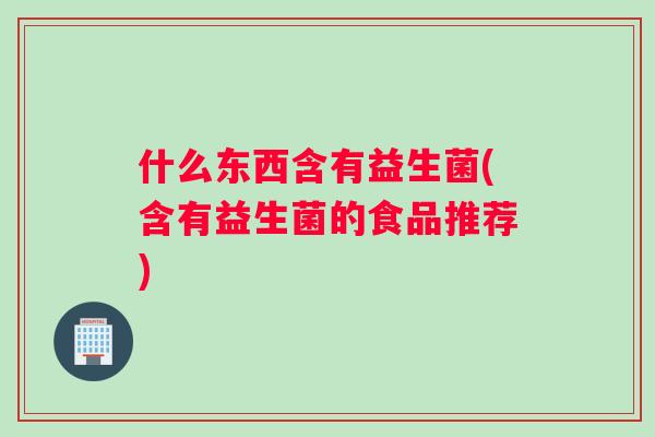 什么东西含有益生菌(含有益生菌的食品推荐)