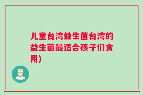 儿童台湾益生菌台湾的益生菌最适合孩子们食用)