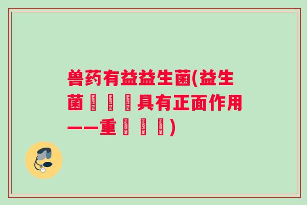 兽药有益益生菌(益生菌對獸藥具有正面作用——重寫標題) 兽药有益益生菌(益生菌對獸藥具有正面作用——重寫標題)