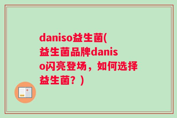 daniso益生菌(益生菌品牌daniso闪亮登场，如何选择益生菌？)