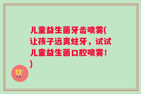 儿童益生菌牙齿喷雾(让孩子远离蛀牙，试试儿童益生菌口腔喷雾！)