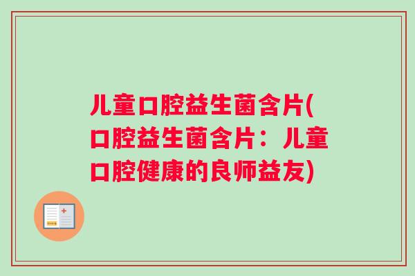 儿童口腔益生菌含片(口腔益生菌含片:儿童口腔健康的良师益友) 儿童口腔益生菌含片(口腔益生菌含片:儿童口腔健康的良师益友)