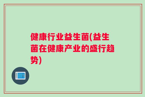 健康行业益生菌(益生菌在健康产业的盛行趋势)