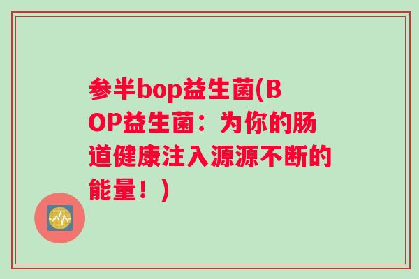 参半bop益生菌(BOP益生菌：为你的肠道健康注入源源不断的能量！)