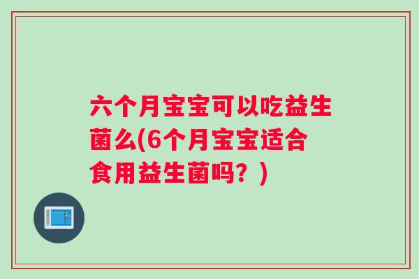 六个月宝宝可以吃益生菌么(6个月宝宝适合食用益生菌吗？)