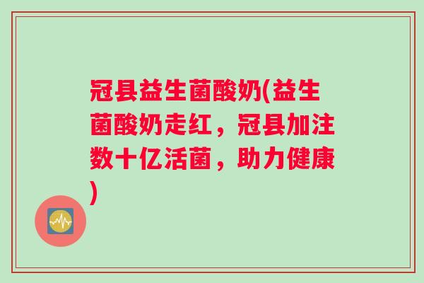 冠县益生菌酸奶(益生菌酸奶走红,冠县加注数十亿活菌,助力健康) 冠县益生菌酸奶(益生菌酸奶走红,冠县加注数十亿活菌,助力健康)