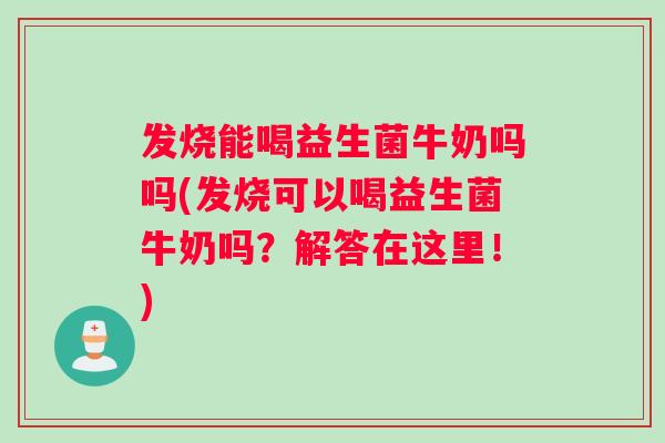 发烧能喝益生菌牛奶吗吗(发烧可以喝益生菌牛奶吗？解答在这里！)