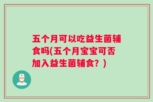 五个月可以吃益生菌辅食吗(五个月宝宝可否加入益生菌辅食？)