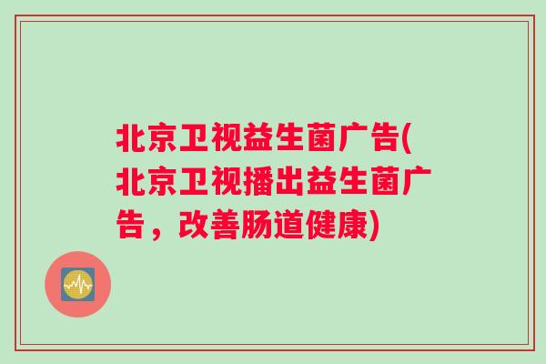 北京卫视益生菌广告(北京卫视播出益生菌广告，改善肠道健康)