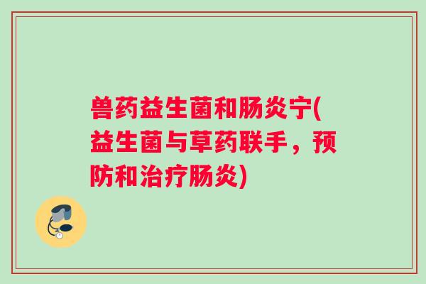 兽药益生菌和宁(益生菌与草药联手,和) 兽药益生菌和宁(益生菌与草药联手,和)