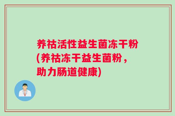 养祜活性益生菌冻干粉(养祜冻干益生菌粉，助力肠道健康)