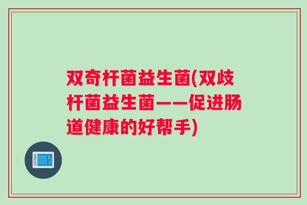 双奇杆菌益生菌(双歧杆菌益生菌——促进肠道健康的好帮手)