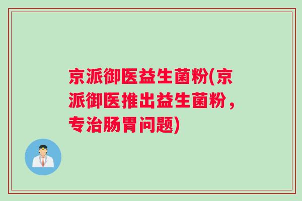 京派御医益生菌粉(京派御医推出益生菌粉，专治肠胃问题)