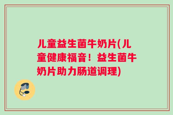 儿童益生菌牛奶片(儿童健康福音!益生菌牛奶片助力肠道调理) 儿童益生菌牛奶片(儿童健康福音!益生菌牛奶片助力肠道调理)