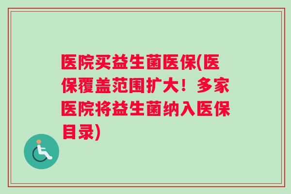 医院买益生菌医保(医保覆盖范围扩大！多家医院将益生菌纳入医保目录)