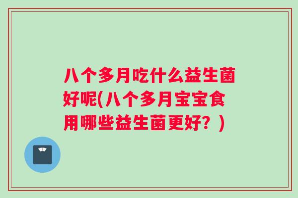 八个多月吃什么益生菌好呢(八个多月宝宝食用哪些益生菌更好？)