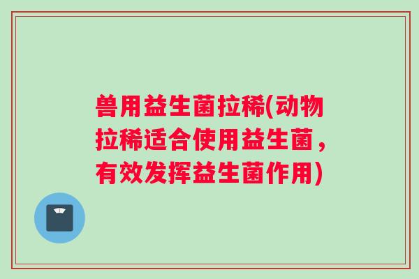 兽用益生菌拉稀(动物拉稀适合使用益生菌，有效发挥益生菌作用)