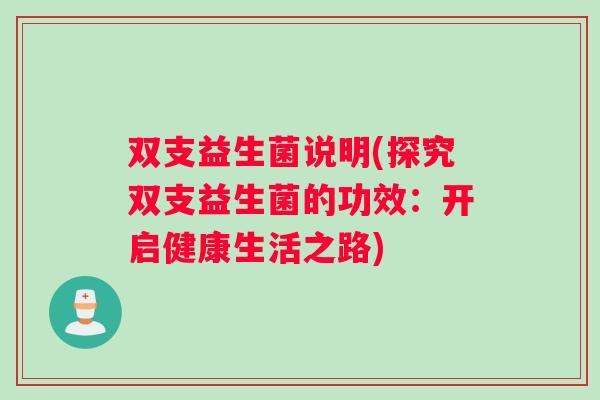双支益生菌说明(探究双支益生菌的功效：开启健康生活之路)