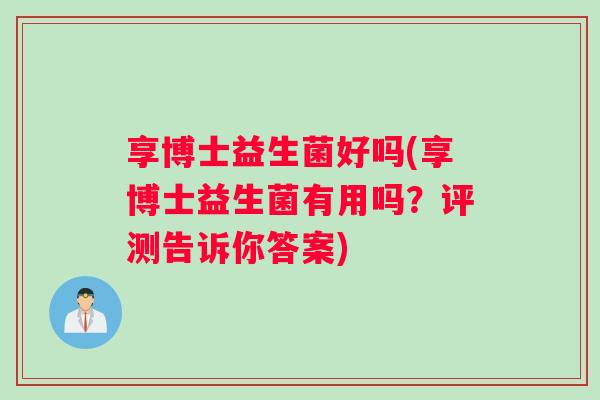 享博士益生菌好吗(享博士益生菌有用吗？评测告诉你答案)