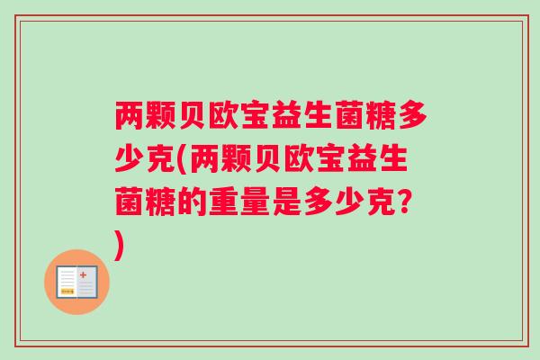 两颗贝欧宝益生菌糖多少克(两颗贝欧宝益生菌糖的重量是多少克？)