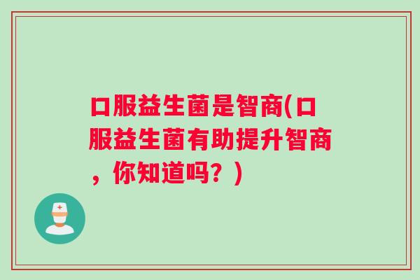 口服益生菌是智商(口服益生菌有助提升智商，你知道吗？)