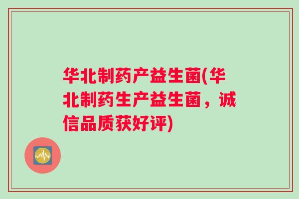 华北制药产益生菌(华北制药生产益生菌，诚信品质获好评)