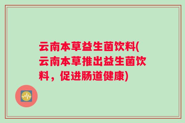 云南本草益生菌饮料(云南本草推出益生菌饮料，促进肠道健康)