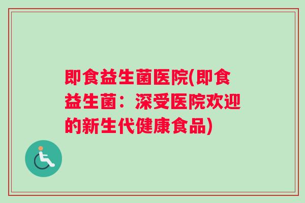 即食益生菌医院(即食益生菌：深受医院欢迎的新生代健康食品)