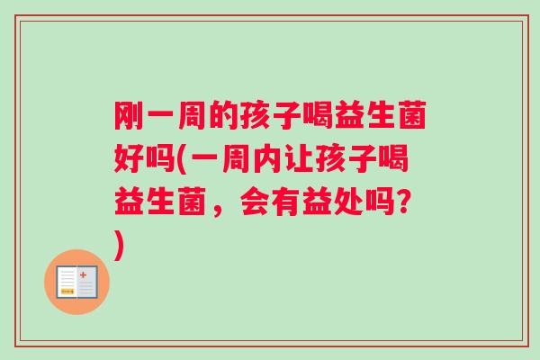 刚一周的孩子喝益生菌好吗(一周内让孩子喝益生菌，会有益处吗？)
