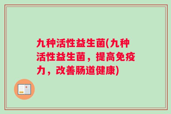 九种活性益生菌(九种活性益生菌,提高力,改善肠道健康) 九种活性益生菌(九种活性益生菌,提高力,改善肠道健康)