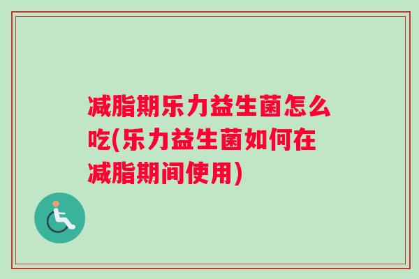 减脂期乐力益生菌怎么吃(乐力益生菌如何在减脂期间使用)
