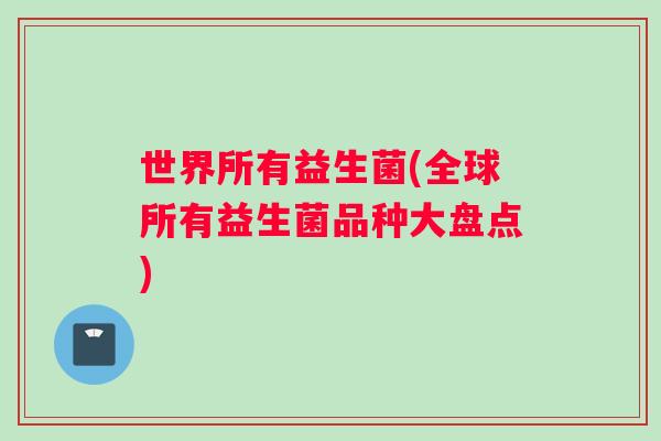 世界所有益生菌(全球所有益生菌品种大盘点)