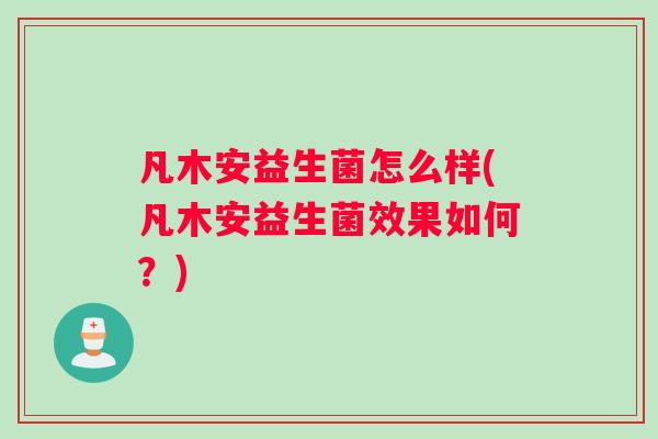 凡木安益生菌怎么样(凡木安益生菌效果如何？)