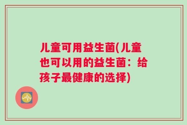 儿童可用益生菌(儿童也可以用的益生菌:给孩子健康的选择) 儿童可用益生菌(儿童也可以用的益生菌:给孩子健康的选择)