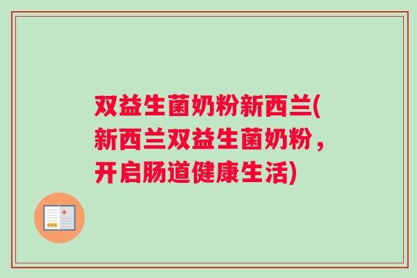 双益生菌奶粉新西兰(新西兰双益生菌奶粉，开启肠道健康生活)
