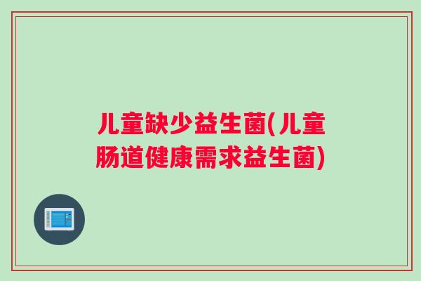 儿童缺少益生菌(儿童肠道健康需求益生菌)