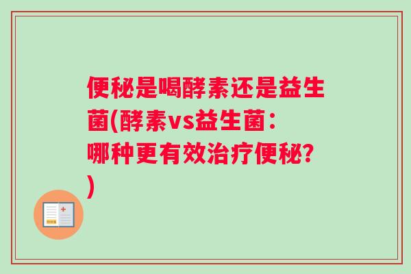便秘是喝酵素还是益生菌(酵素vs益生菌：哪种更有效治疗便秘？)