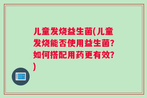 儿童发烧益生菌(儿童发烧能否使用益生菌？如何搭配用药更有效？)