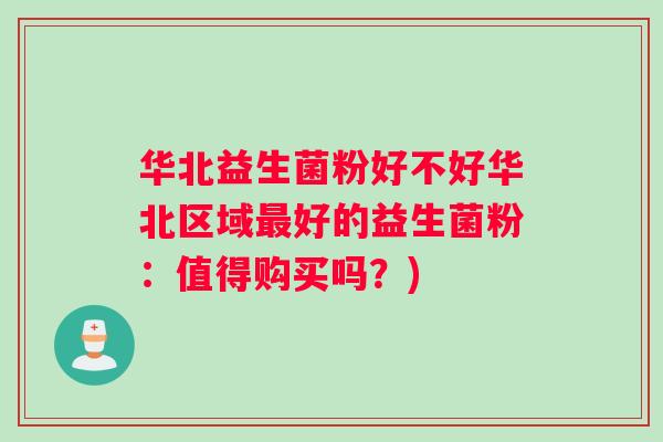 华北益生菌粉好不好华北区域好的益生菌粉：值得购买吗？)