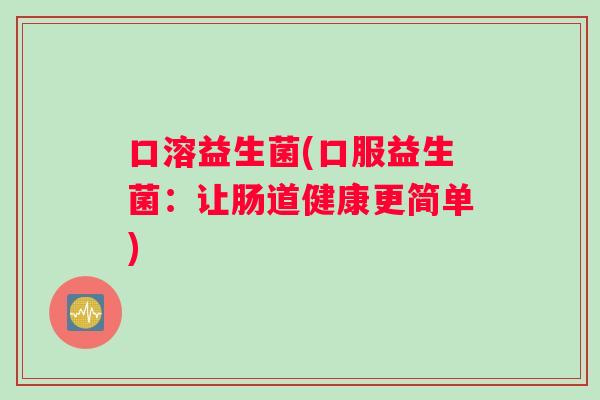 口溶益生菌(口服益生菌:让肠道健康更简单) 口溶益生菌(口服益生菌:让肠道健康更简单)