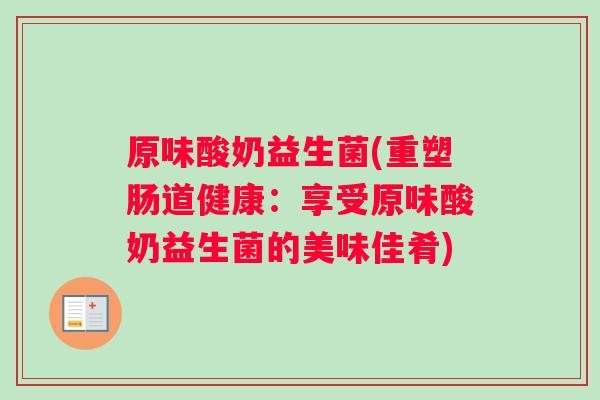 原味酸奶益生菌(重塑肠道健康:享受原味酸奶益生菌的美味佳肴) 原味酸奶益生菌(重塑肠道健康:享受原味酸奶益生菌的美味佳肴)