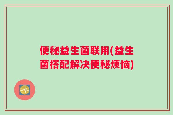 便秘益生菌联用(益生菌搭配解决便秘烦恼)