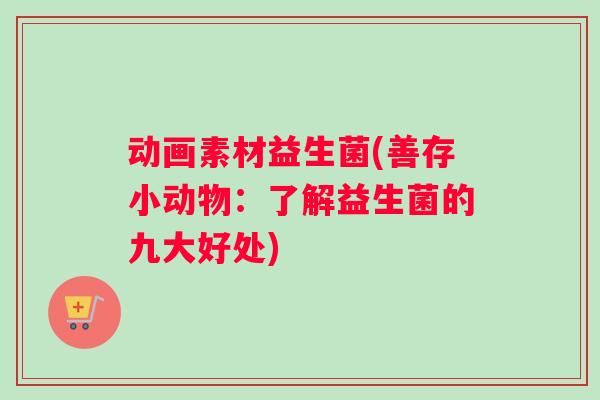 动画素材益生菌(善存小动物：了解益生菌的九大好处)