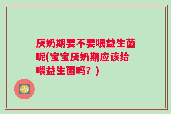 厌奶期要不要喂益生菌呢(宝宝厌奶期应该给喂益生菌吗？)