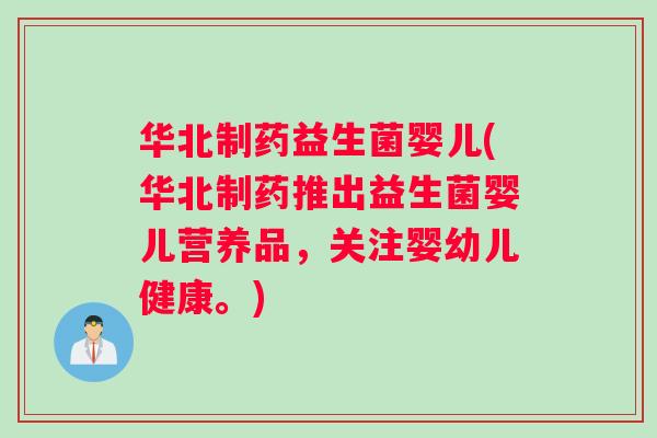 华北制药益生菌婴儿(华北制药推出益生菌婴儿营养品，关注婴幼儿健康。)