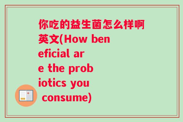 你吃的益生菌怎么样啊英文(How beneficial are the probiotics you consume)