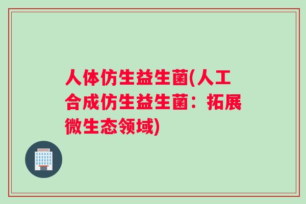 人体仿生益生菌(人工合成仿生益生菌：拓展微生态领域)